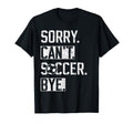 Sorry Cant Soccer Bye Funny Soccer T-Shirt - Novelty Apparel Men Women - T-Shirt, Sweatshirt, Hoodie