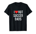 I Love Hot Soccer Dads Funny Sports T-Shirt - Fun Novelty Design Unisex - T-Shirt, Sweatshirt, Hoodie