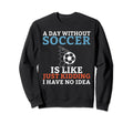 Day Without Soccer Is Like Sweatshirt - Casual Everyday Wear Men Women - T-Shirt, Sweatshirt, Hoodie
