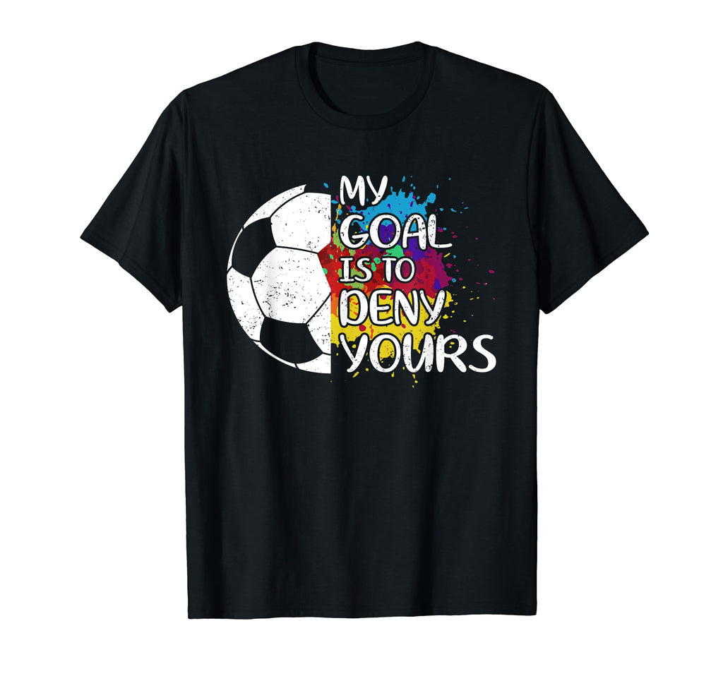 My Goal Is To Deny Yours Soccer T-Shirt - Casual Everyday Wear Unisex - T-Shirt, Sweatshirt, Hoodie