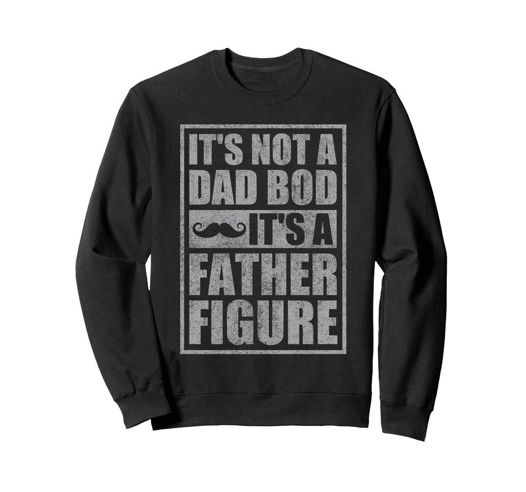 Its Not Dad Bod Its Father Figure Sweatshirt - Custom Art Print Unisex - T-Shirt, Sweatshirt, Hoodie
