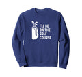 Ill Be Golf Course Funny Golf Sweatshirt - Aesthetic Graphic for Adults - T-Shirt, Sweatshirt, Hoodie