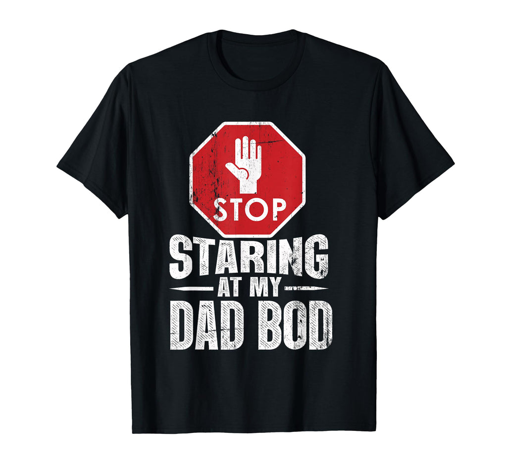 Stop Staring My Dad Bod Dad Bod T T-Shirt - Casual Everyday Wear Men Women - T-Shirt, Sweatshirt, Hoodie