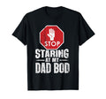 Stop Staring My Dad Bod Dad Bod T T-Shirt - Casual Everyday Wear Men Women - T-Shirt, Sweatshirt, Hoodie