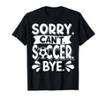 Sorry Cant Soccer Bye Soccer Player T-Shirt - Graphic Print Unisex - T-Shirt, Sweatshirt, Hoodie