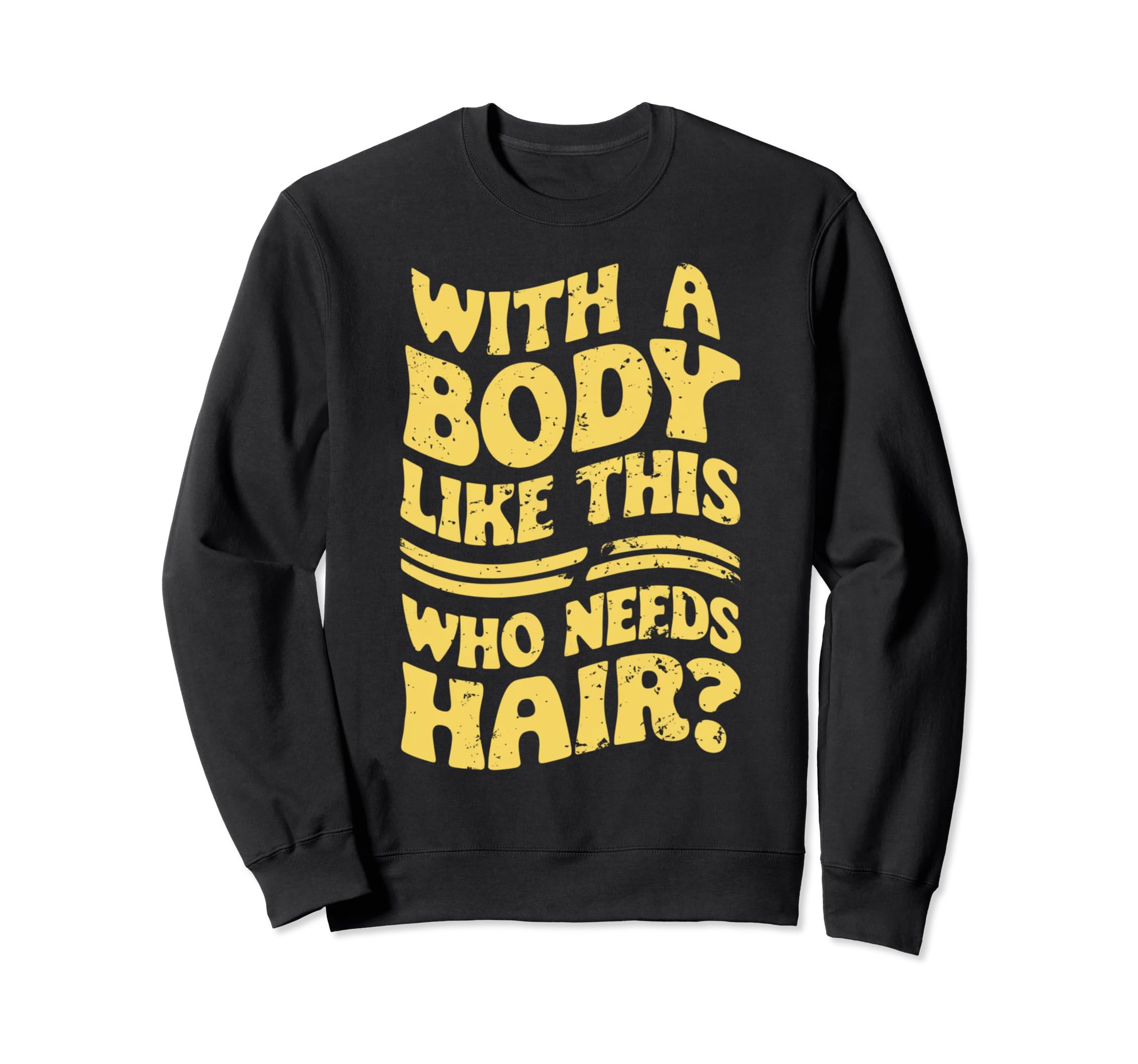 Body Like This Who Needs Hair Funny Sweatshirt - Graphic Print Men Women - T-Shirt, Sweatshirt, Hoodie