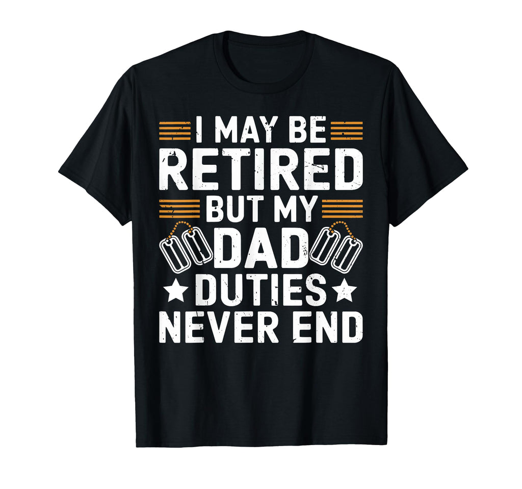 I May Be Retired But My Dad Duties T-Shirt - Casual Everyday Wear Unisex - T-Shirt, Sweatshirt, Hoodie