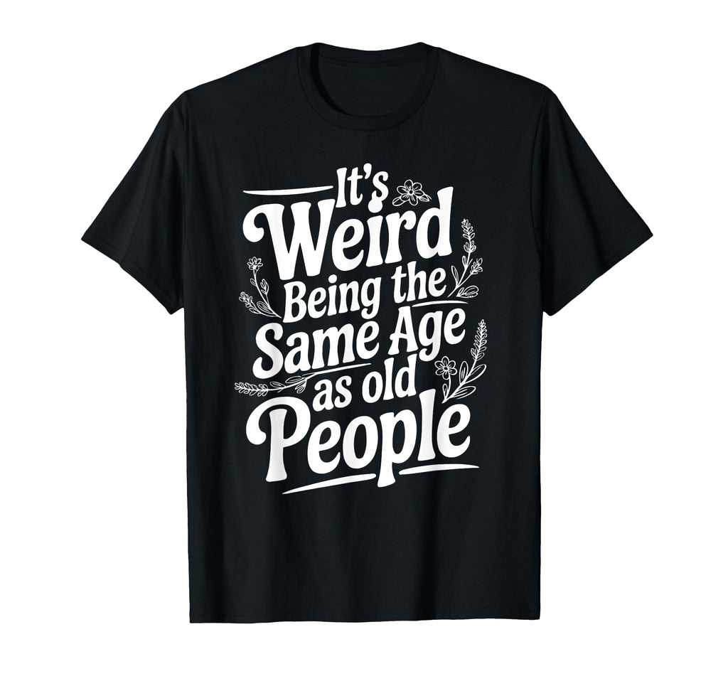 Its Weird Being Same Age As Old People T-Shirt - Streetwear Style Unisex - T-Shirt, Sweatshirt, Hoodie