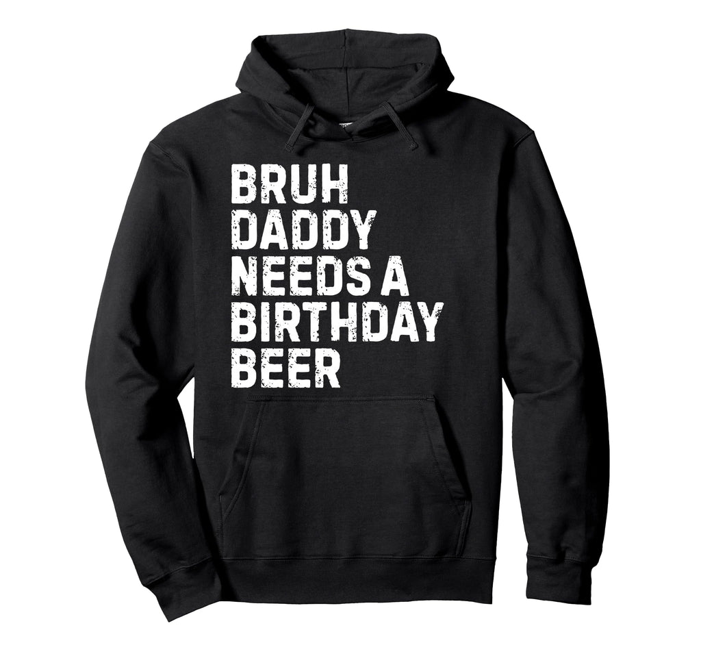 Bruh Daddy Needs Birthday Drinking Beer Hoodie - Graphic Print Men Women - T-Shirt, Sweatshirt, Hoodie