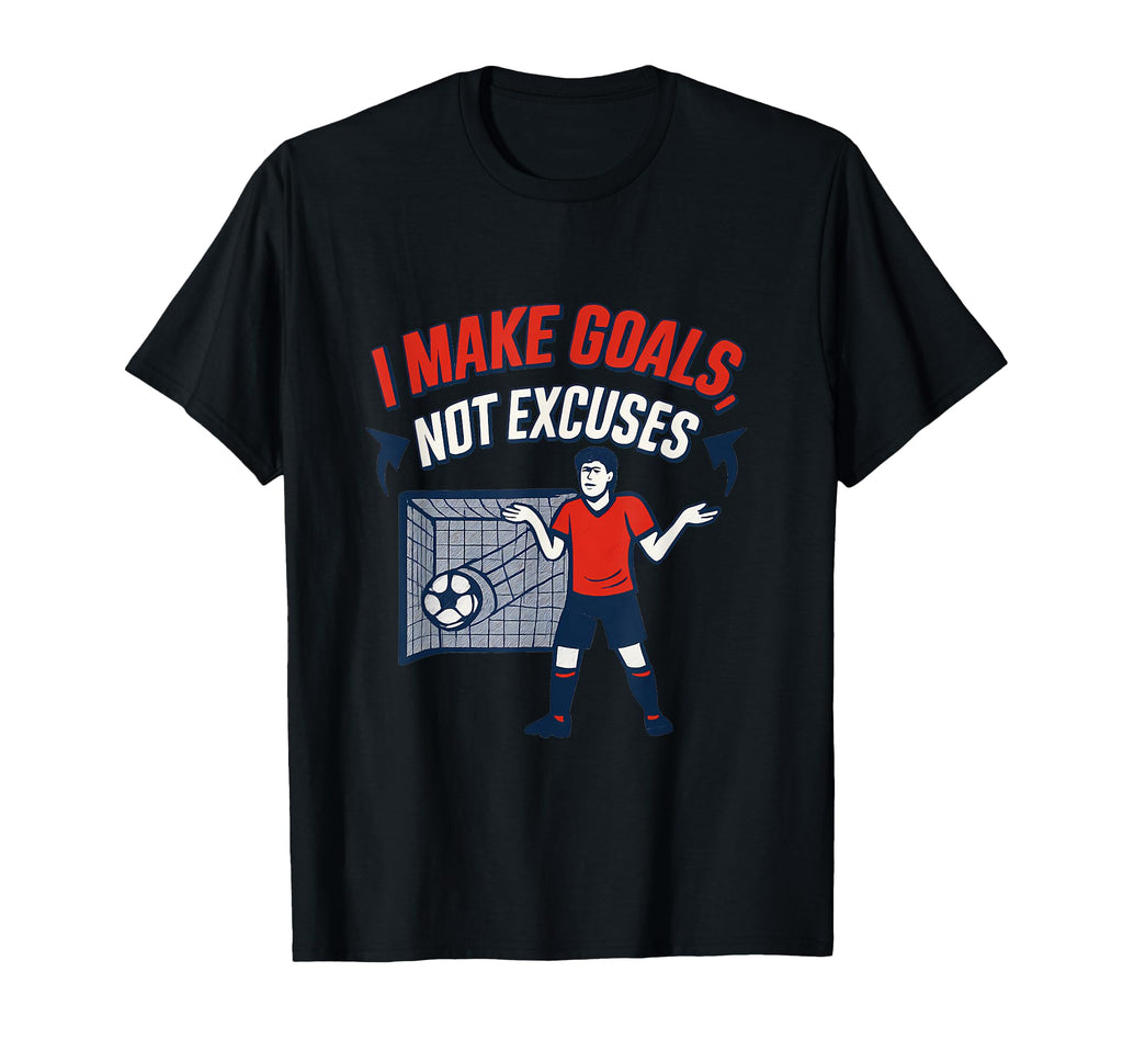 I Make Goals Not Excuses Soccer Fan T-Shirt - Novelty Apparel Unisex - T-Shirt, Sweatshirt, Hoodie