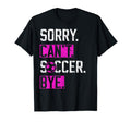 Sorry Cant Soccer Bye Funny Soccer T-Shirt - Fun Novelty Design Men Women - T-Shirt, Sweatshirt, Hoodie