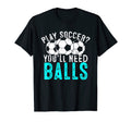 Soccer Play Soccer Youll Need Balls T-Shirt - Fun Novelty Design Unisex - T-Shirt, Sweatshirt, Hoodie