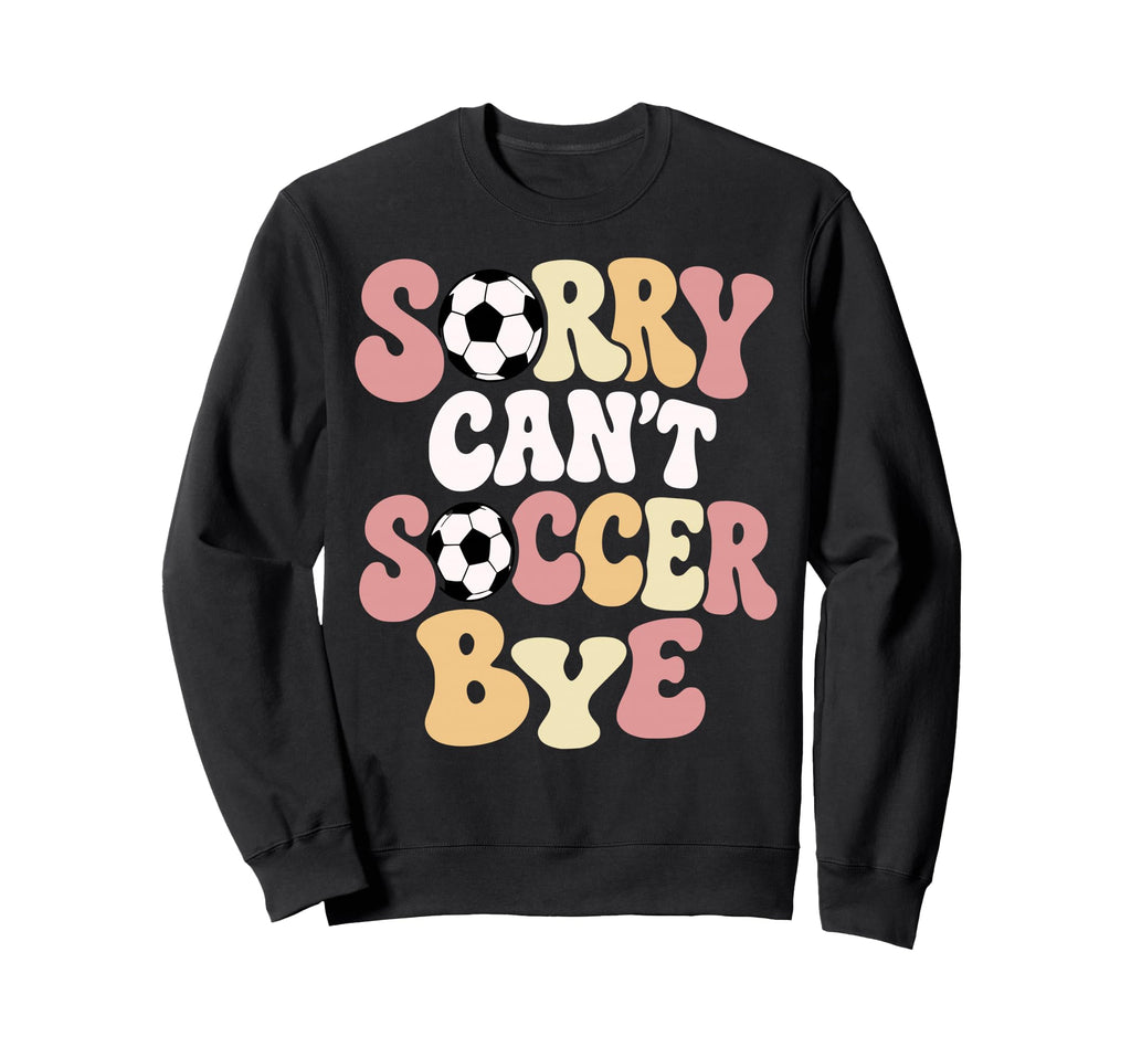 Sorry Cant Soccer Bye Funny Soccer Sweatshirt - Trendy Graphic Men Women - T-Shirt, Sweatshirt, Hoodie