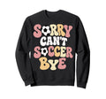 Sorry Cant Soccer Bye Funny Soccer Sweatshirt - Trendy Graphic Men Women - T-Shirt, Sweatshirt, Hoodie