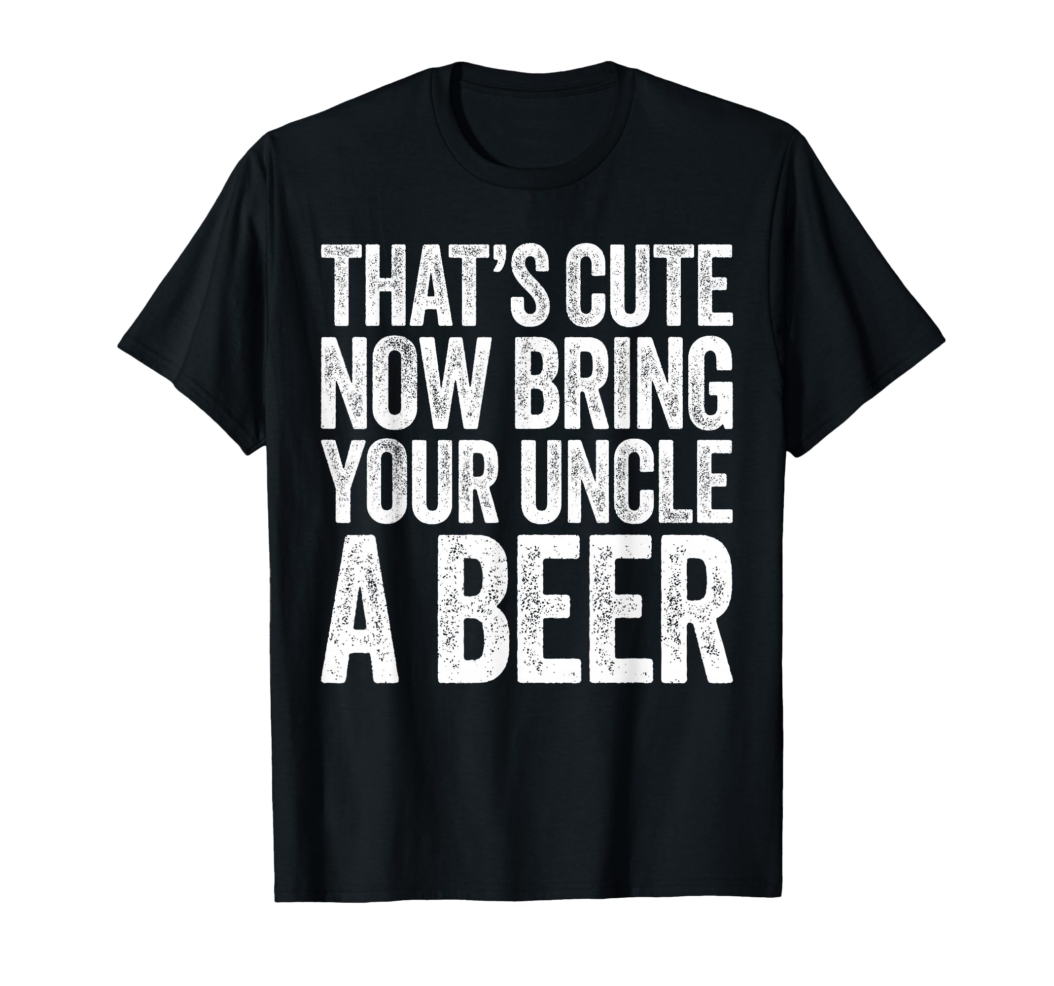 Thats Now Bring Your Uncle Beer Fathers T-Shirt - Graphic Print Men Women - T-Shirt, Sweatshirt, Hoodie