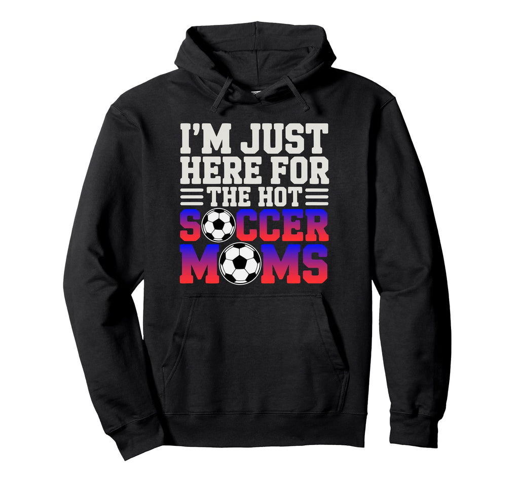 Im Just Here Hot Soccer Moms Funny Mom Hoodie - Custom Art Print Unisex - T-Shirt, Sweatshirt, Hoodie