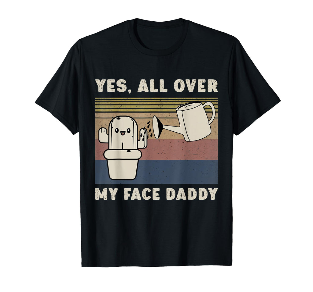 Yes All Over My Face Daddy Funny T-Shirt - Novelty Apparel for Adults - T-Shirt, Sweatshirt, Hoodie