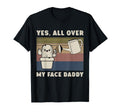 Yes All Over My Face Daddy Funny T-Shirt - Novelty Apparel for Adults - T-Shirt, Sweatshirt, Hoodie