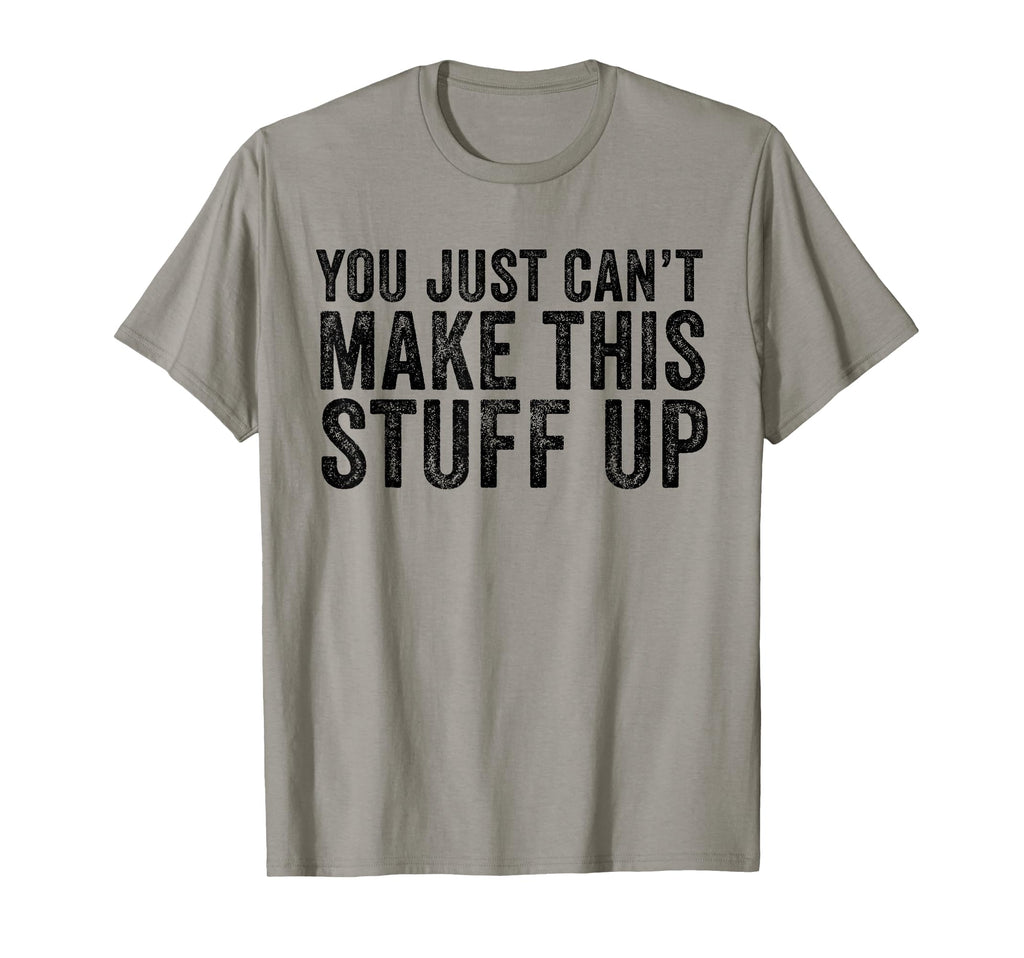 You Just Cant Make This Stuff Up Funny T-Shirt - Novelty Apparel Men Women - T-Shirt, Sweatshirt, Hoodie