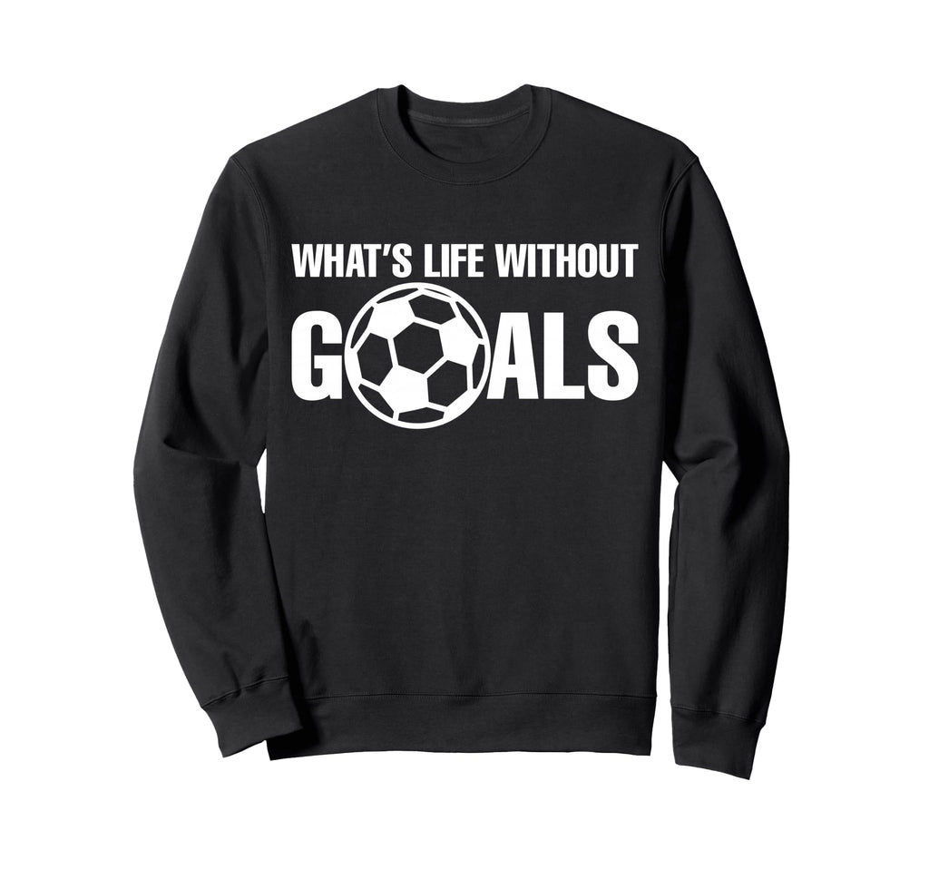Whats Life Without Goals Soccer Sweatshirt - Graphic Print Men Women - T-Shirt, Sweatshirt, Hoodie