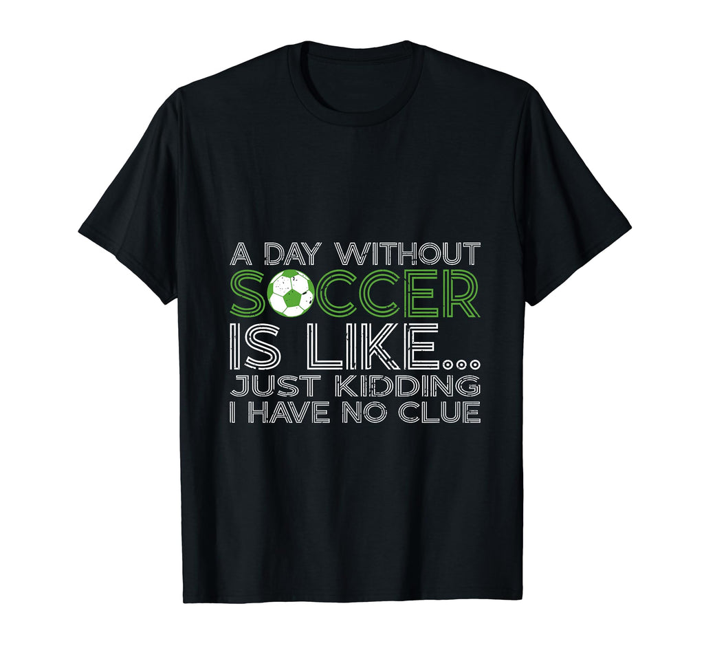 Day Without Soccer Is Like Funny T-Shirt - Fun Novelty Design Men Women - T-Shirt, Sweatshirt, Hoodie
