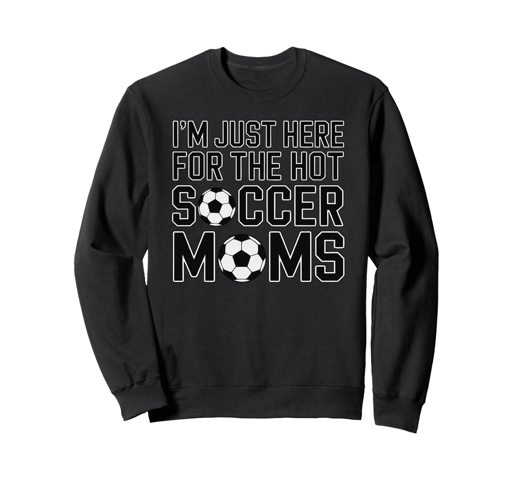 Im Just Here Hot Soccer Moms Funny Mom Sweatshirt - Novelty Apparel Unisex - T-Shirt, Sweatshirt, Hoodie