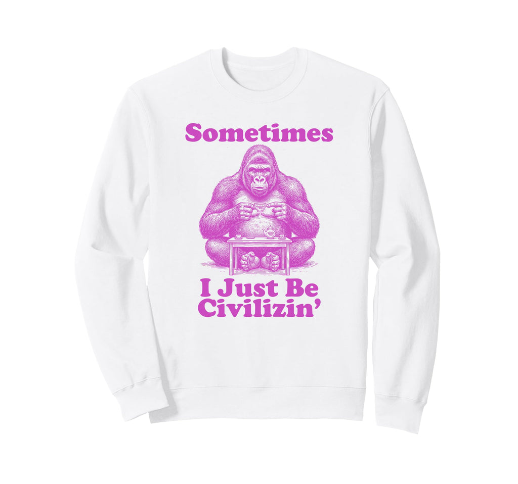 Sometimes I Just Be Civilizin Sweatshirt - Casual Everyday Wear for Adults - T-Shirt, Sweatshirt, Hoodie