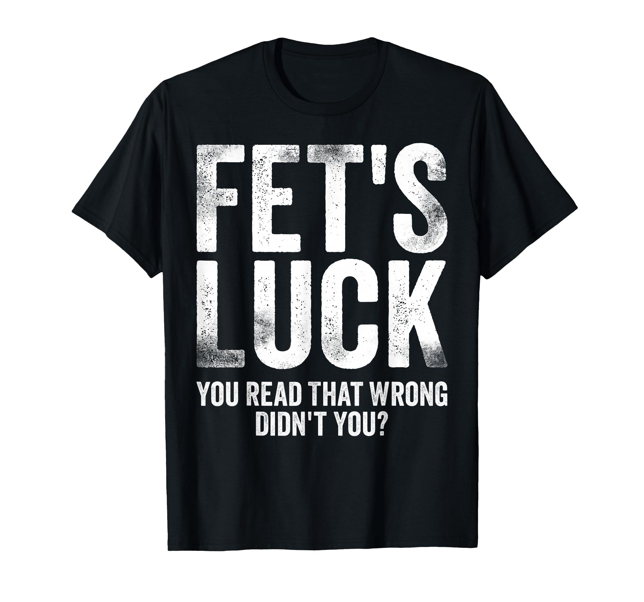 Fets Luck You Read That Wrong Didnt You T-Shirt - Unique Graphic Men Women - T-Shirt, Sweatshirt, Hoodie