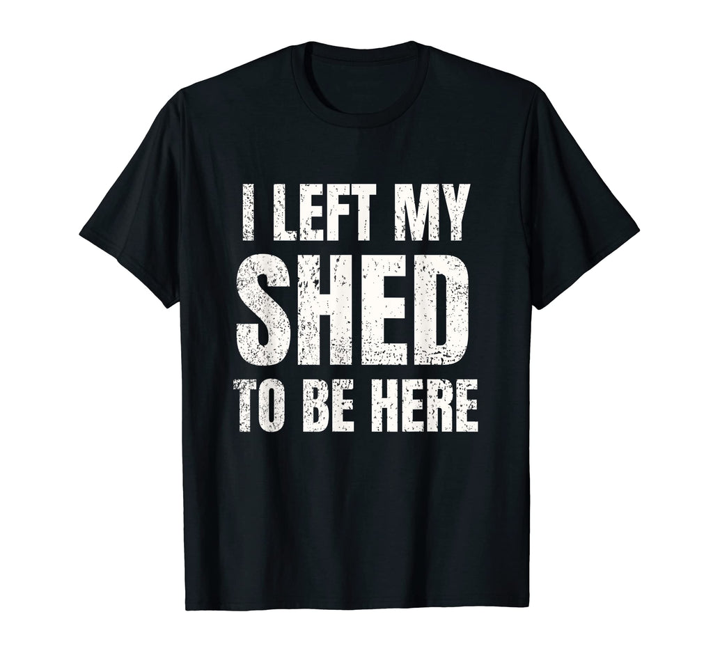 I Left My Shed To Be Here Funny Dad T-Shirt - Custom Art Print for Adults - T-Shirt, Sweatshirt, Hoodie