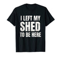 I Left My Shed To Be Here Funny Dad T-Shirt - Custom Art Print for Adults - T-Shirt, Sweatshirt, Hoodie