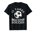 Soccer It Takes Balls To Play Soccer T-Shirt - Fun Novelty Design Unisex - T-Shirt, Sweatshirt, Hoodie