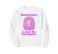 Sometimes I Just Be Glammin Funny Sweatshirt - Custom Art Print Men Women - T-Shirt, Sweatshirt, Hoodie