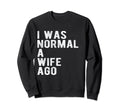 I Was Normal Wife Ago Funny Father Sweatshirt - Novelty Apparel for Adults - T-Shirt, Sweatshirt, Hoodie
