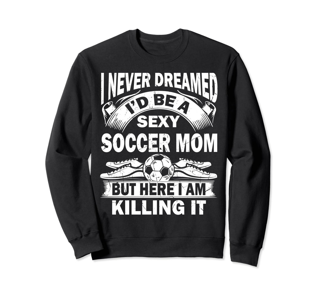 I Never Dreamed Id Be Sexy Soccer Sweatshirt - Unique Graphic Men Women - T-Shirt, Sweatshirt, Hoodie