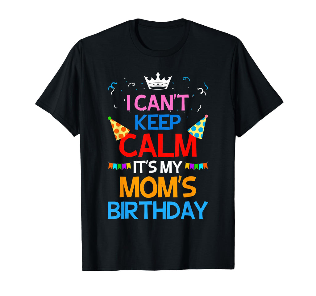 I Cant Keep Calm Its My Moms Birthday T-Shirt - Custom Art Print for Adults - T-Shirt, Sweatshirt, Hoodie