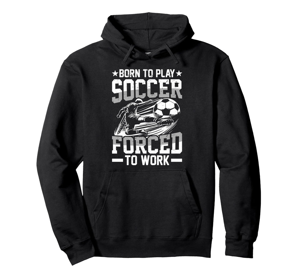 Born To Play Soccer Forced To Work Hoodie - Fun Novelty Design Unisex - T-Shirt, Sweatshirt, Hoodie