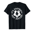 Its Football Not Soccer T-Shirt - Casual Everyday Wear Men Women - T-Shirt, Sweatshirt, Hoodie
