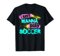I Just Wanna Play Soccer T-Shirt - Streetwear Style Unisex - T-Shirt, Sweatshirt, Hoodie
