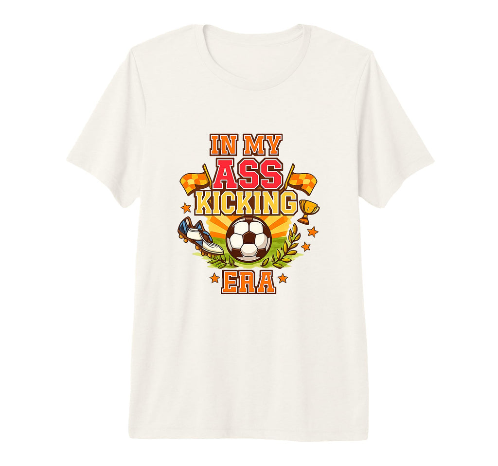 My Ass Kicking Era Soccer Ball Player T-Shirt - Novelty Apparel Men Women - T-Shirt, Sweatshirt, Hoodie