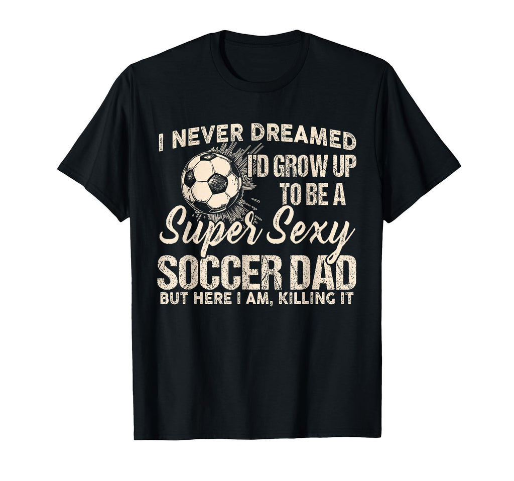 I Never Dreamed Id Grow Up To Be Sexy T-Shirt - Fun Novelty Design Unisex - T-Shirt, Sweatshirt, Hoodie