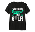 Who Needs Therapy I Have Golf Golf Dad Tri T-Shirt - Unique Graphic Unisex - T-Shirt, Sweatshirt, Hoodie