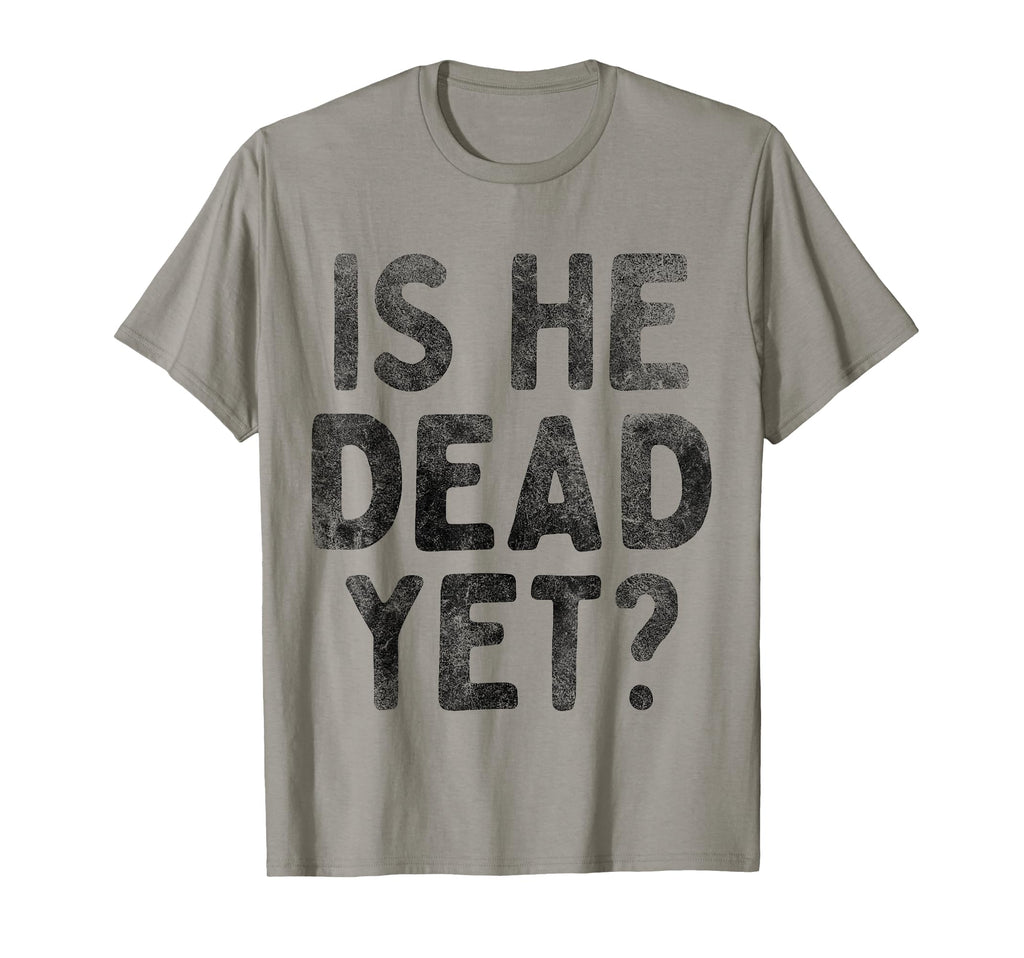 Is He Dead Yet Funny Dark Gifts T-Shirt - Casual Everyday Wear Unisex - T-Shirt, Sweatshirt, Hoodie