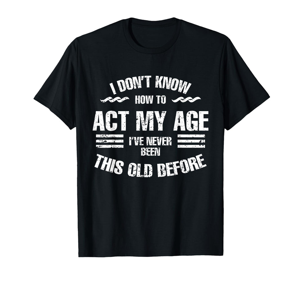 I Dont Know How To Act My Age Funny Old T-Shirt - Unique Graphic Men Women - T-Shirt, Sweatshirt, Hoodie