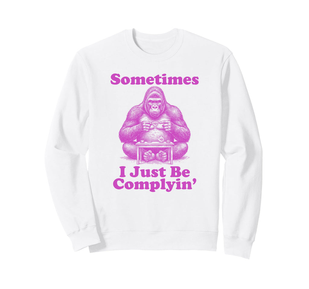 Sometimes I Just Be Complyin Funny Sweatshirt - Unique Graphic for Adults - T-Shirt, Sweatshirt, Hoodie