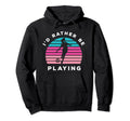 Playing Sports Id Rather Be Playing Hoodie - Streetwear Style Men Women - T-Shirt, Sweatshirt, Hoodie