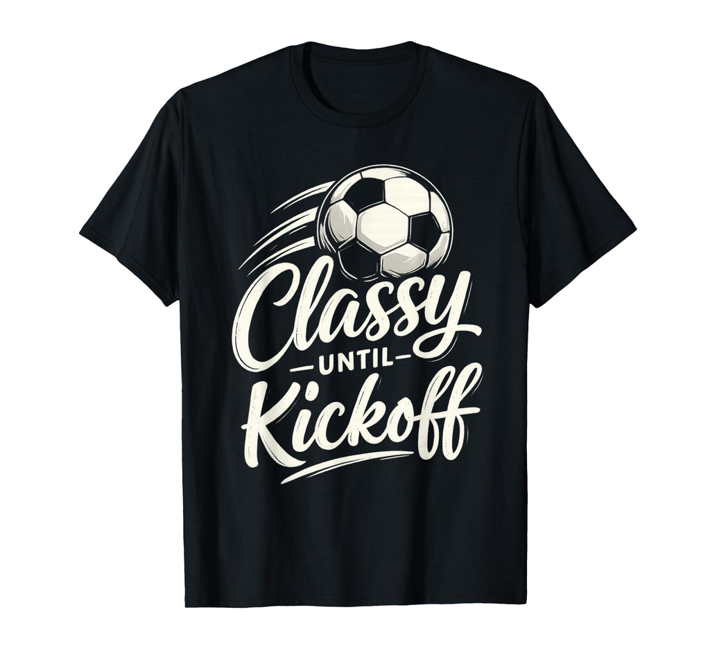Classy Until Kickoff Soccer T-Shirt - Unique Graphic Unisex - T-Shirt, Sweatshirt, Hoodie