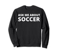 Ask Me About Soccer Sweatshirt - Trendy Graphic Men Women - T-Shirt, Sweatshirt, Hoodie