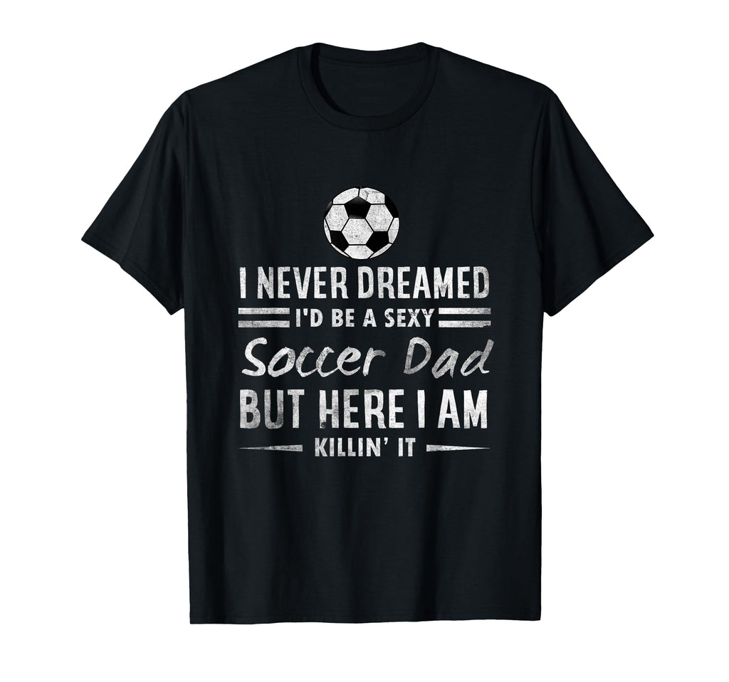 Sexy Soccer Dad Proud Father Family T-Shirt - Custom Art Print Men Women - T-Shirt, Sweatshirt, Hoodie