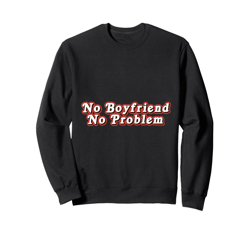 No Boyfriend No Problem Funny Sweatshirt - Custom Art Print Men Women - T-Shirt, Sweatshirt, Hoodie