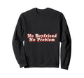 No Boyfriend No Problem Funny Sweatshirt - Custom Art Print Men Women - T-Shirt, Sweatshirt, Hoodie